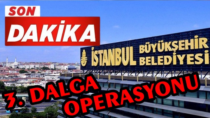 İBB’YE 3. DALGA OPERASYONU