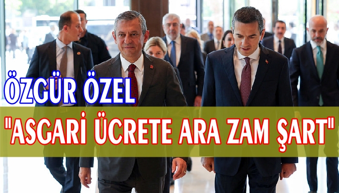 ÖZGÜR ÖZEL “ASGARİ ÜCRETE TEMMUZ’DA ARA ZAM ŞART”