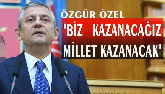 Özgür Özel ; Biz Kazanacağız, Millet Kazanacak