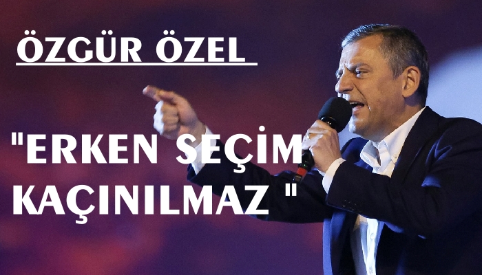ÖZGÜR ÖZEL ;ERKEN SEÇİLMEZ ARTIK KAÇINILMAZDIR